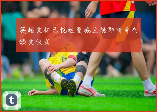 英超奖杯已抵达曼城主场即将举行颁奖仪式