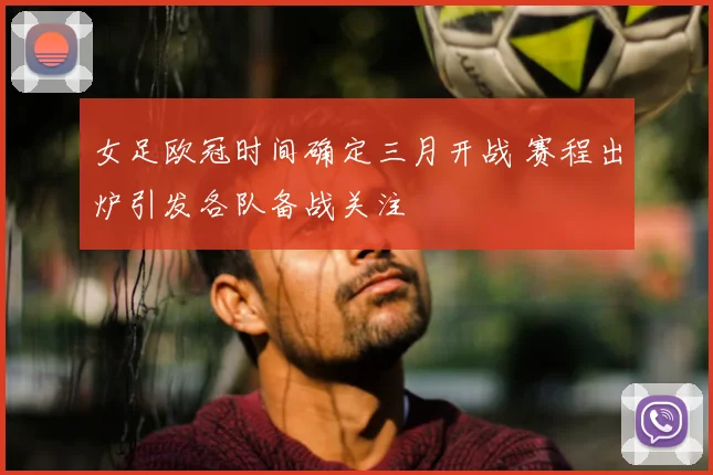 女足欧冠时间确定三月开战 赛程出炉引发各队备战关注