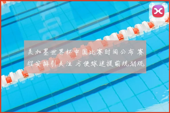 美加墨世界杯中国比赛时间公布 赛程安排引关注 方便球迷提前规划观赛