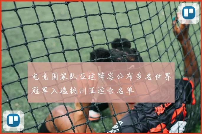 电竞国家队亚运阵容公布多名世界冠军入选杭州亚运会名单