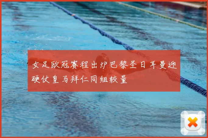 女足欧冠赛程出炉巴黎圣日耳曼迎硬仗皇马拜仁同组较量