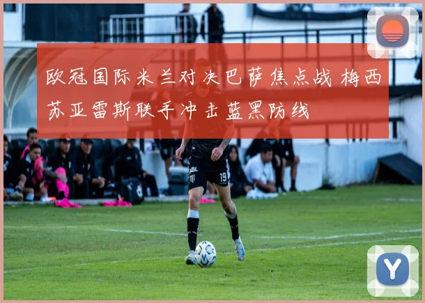 欧冠国际米兰对决巴萨焦点战 梅西苏亚雷斯联手冲击蓝黑防线