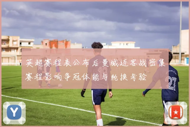 英超赛程表公布后曼城连客战密集赛程影响争冠体能与轮换考验