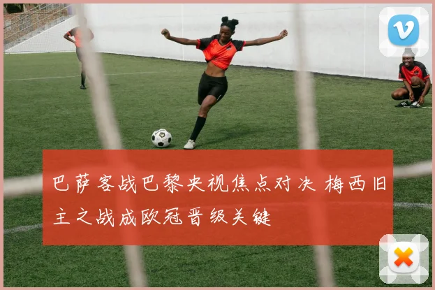 巴萨客战巴黎央视焦点对决 梅西旧主之战成欧冠晋级关键