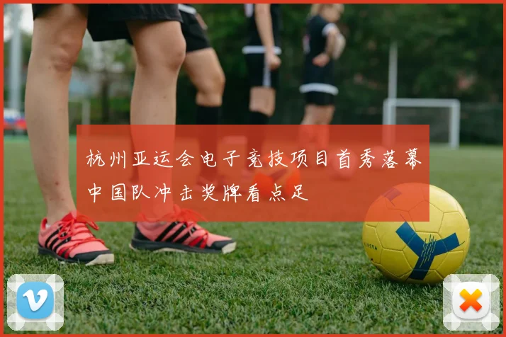 杭州亚运会电子竞技项目首秀落幕中国队冲击奖牌看点足