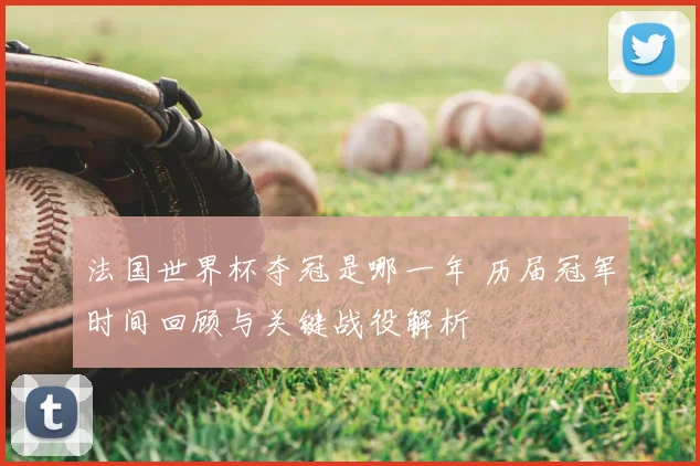 法国世界杯夺冠是哪一年 历届冠军时间回顾与关键战役解析
