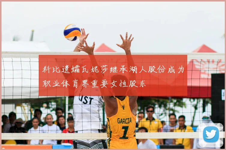 科比遗孀瓦妮莎继承湖人股份成为职业体育界重要女性股东