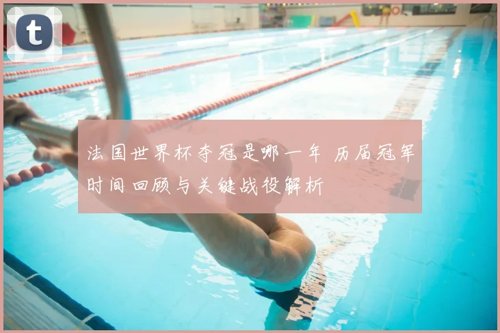 法国世界杯夺冠是哪一年 历届冠军时间回顾与关键战役解析
