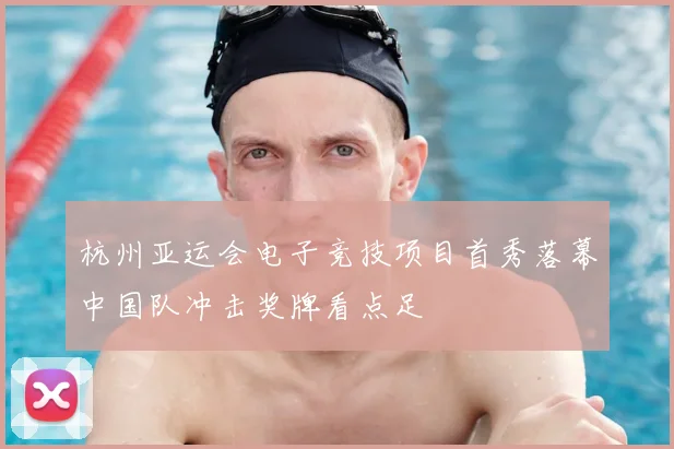 杭州亚运会电子竞技项目首秀落幕中国队冲击奖牌看点足