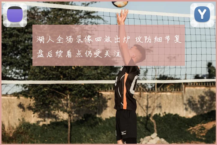 湖人全场录像回放出炉 攻防细节复盘后续看点仍受关注