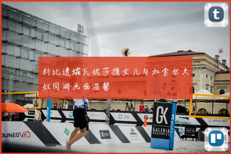 科比遗孀瓦妮莎携女儿与加索尔夫妇同游画面温馨