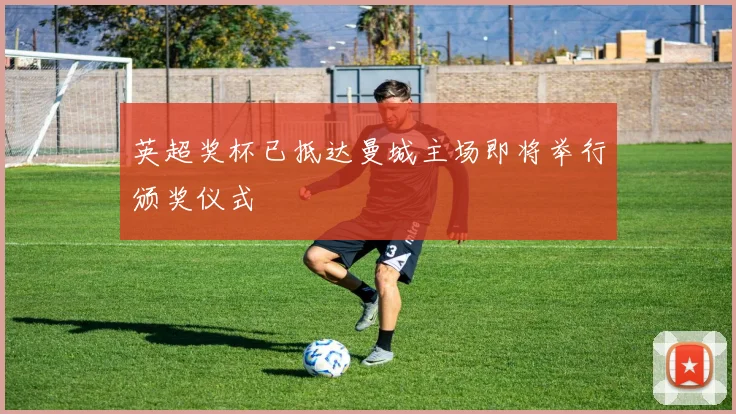 英超奖杯已抵达曼城主场即将举行颁奖仪式