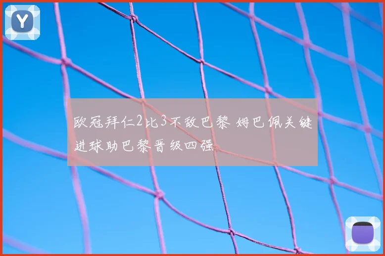 欧冠拜仁2比3不敌巴黎 姆巴佩关键进球助巴黎晋级四强
