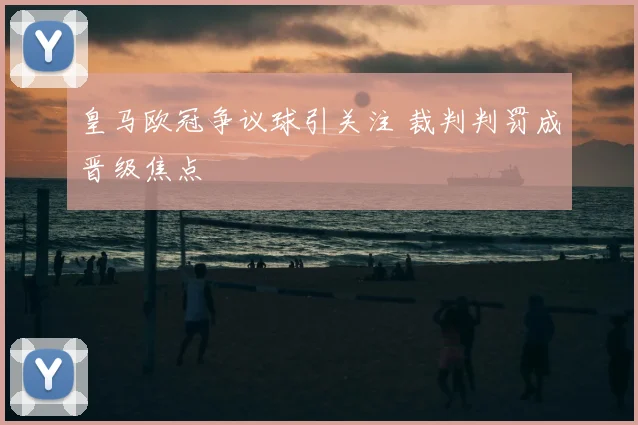 皇马欧冠争议球引关注 裁判判罚成晋级焦点