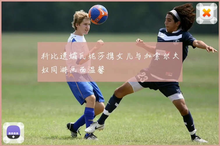 科比遗孀瓦妮莎携女儿与加索尔夫妇同游画面温馨