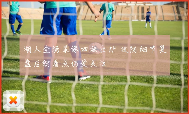 湖人全场录像回放出炉 攻防细节复盘后续看点仍受关注