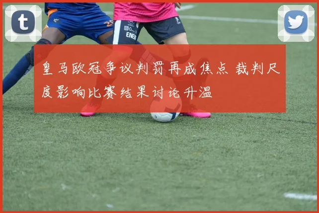 皇马欧冠争议判罚再成焦点 裁判尺度影响比赛结果讨论升温