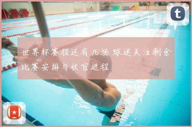 世界杯赛程还有几场 球迷关注剩余比赛安排与收官进程