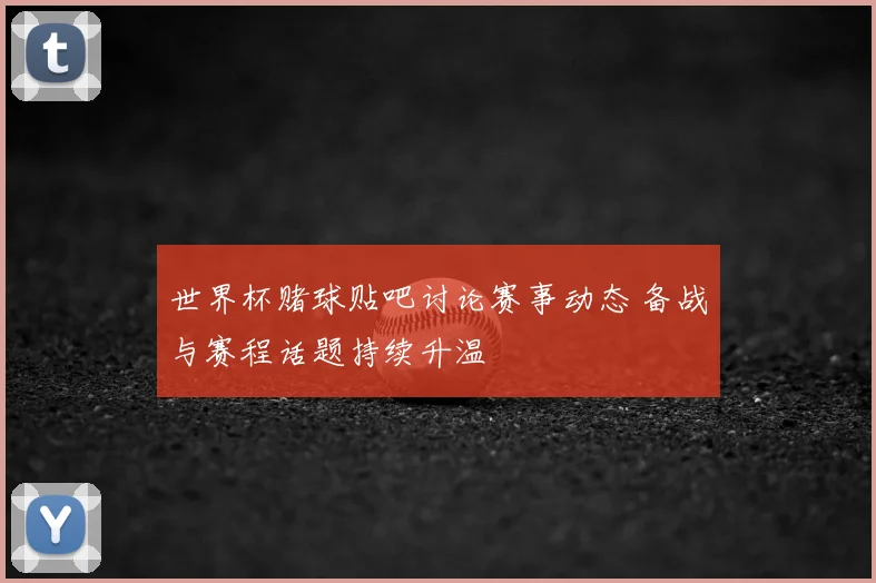 世界杯赌球贴吧讨论赛事动态 备战与赛程话题持续升温