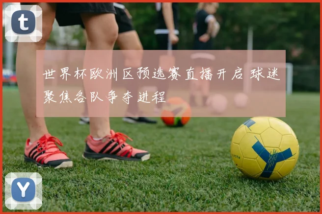 世界杯欧洲区预选赛直播开启 球迷聚焦各队争夺进程