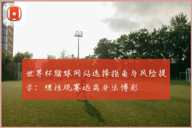 世界杯赌球网站选择指南与风险提示：理性观赛远离非法博彩