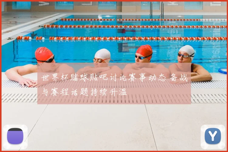 世界杯赌球贴吧讨论赛事动态 备战与赛程话题持续升温
