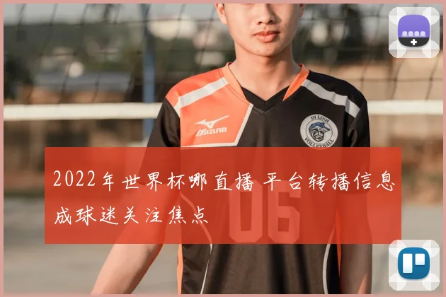 2022年世界杯哪直播 平台转播信息成球迷关注焦点