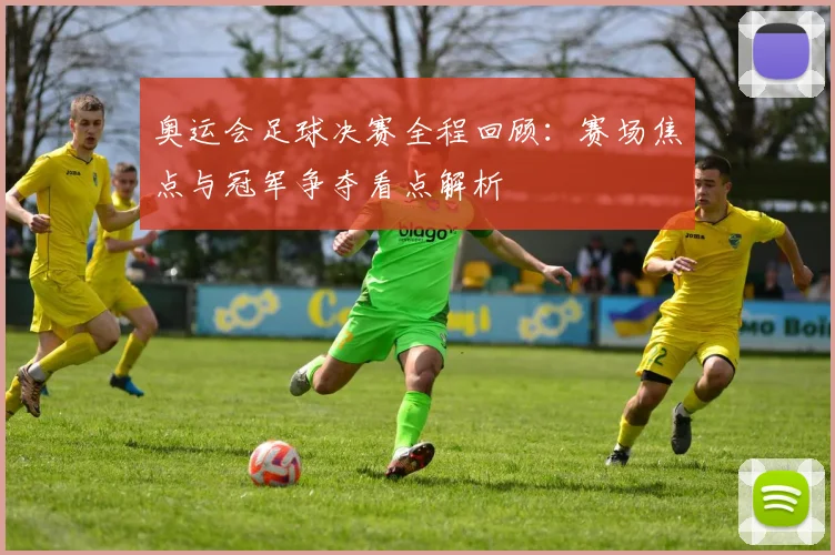 奥运会足球决赛全程回顾：赛场焦点与冠军争夺看点解析