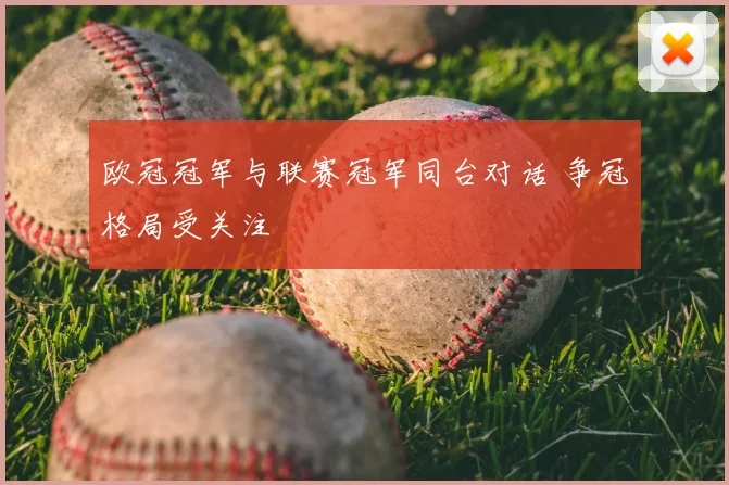 欧冠冠军与联赛冠军同台对话 争冠格局受关注