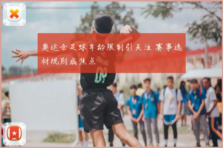 奥运会足球年龄限制引关注 赛事选材规则成焦点
