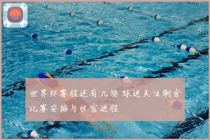 世界杯赛程还有几场 球迷关注剩余比赛安排与收官进程